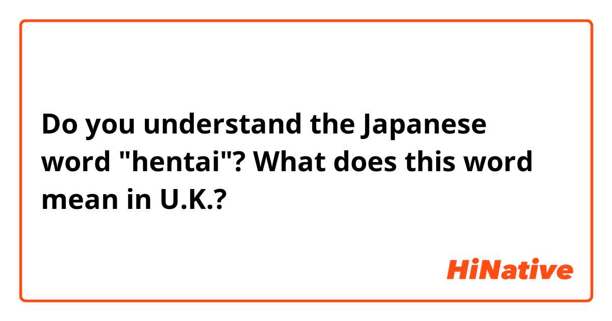 Do you understand the Japanese word "hentai"? What does this word mean in U.K.? 