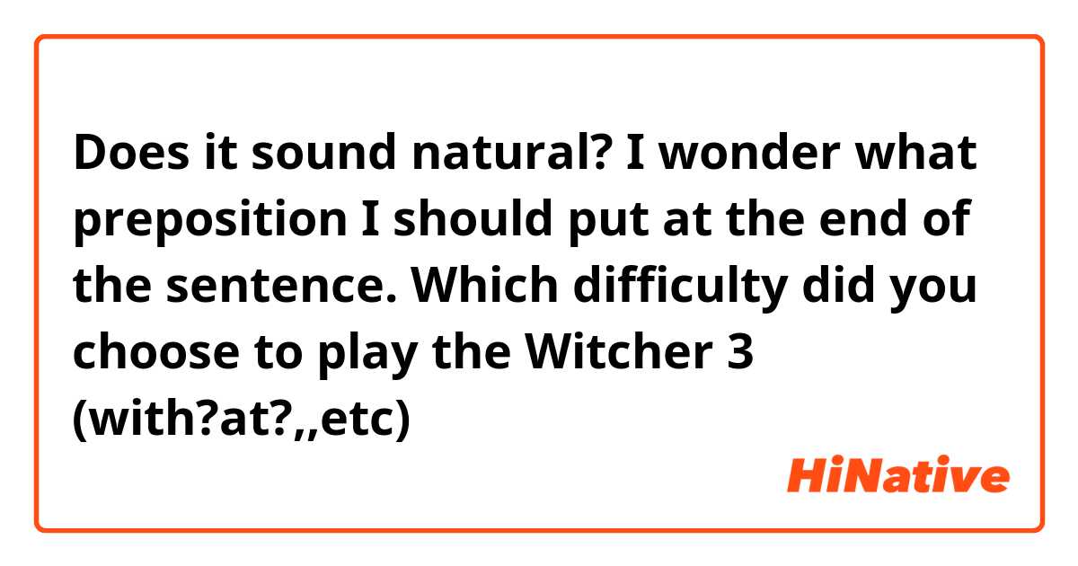 Does it sound natural? I wonder what preposition I should put at the end of the sentence.

Which difficulty did you choose to play the Witcher 3 (with?at?,,etc)