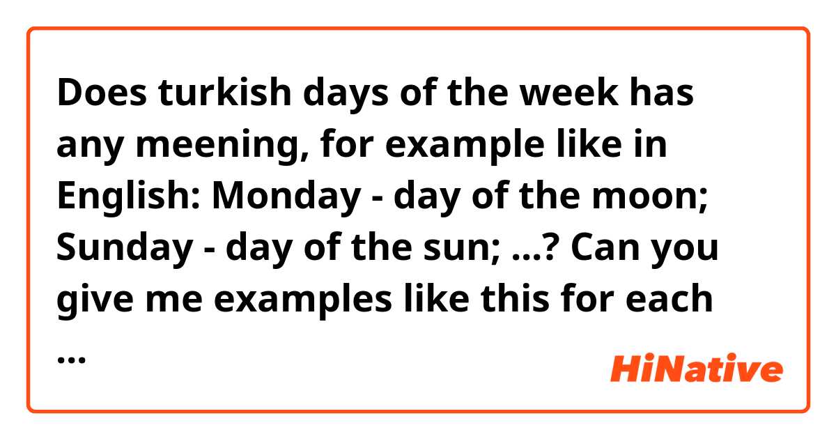Does turkish days of the week has any meening, for example like in English: Monday - day of the moon; Sunday - day of the sun; ...?
Can you give me examples like this for each day, please?