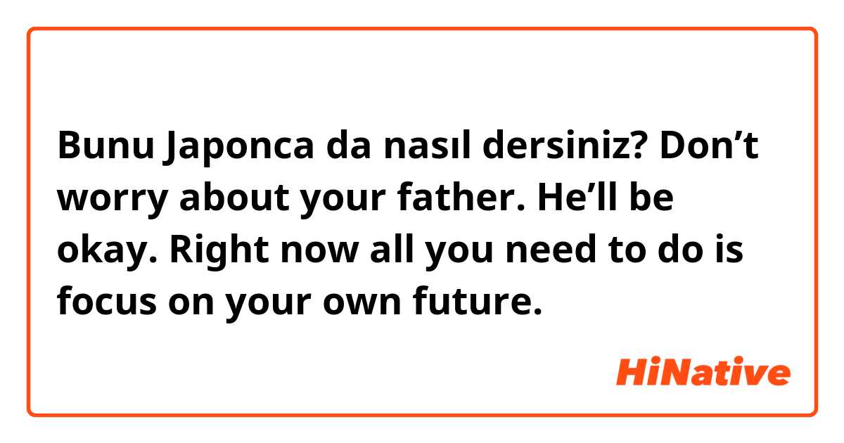 Bunu Japonca da nasıl dersiniz? Don’t worry about your father. He’ll be okay. Right now all you need to do is focus on your own future.