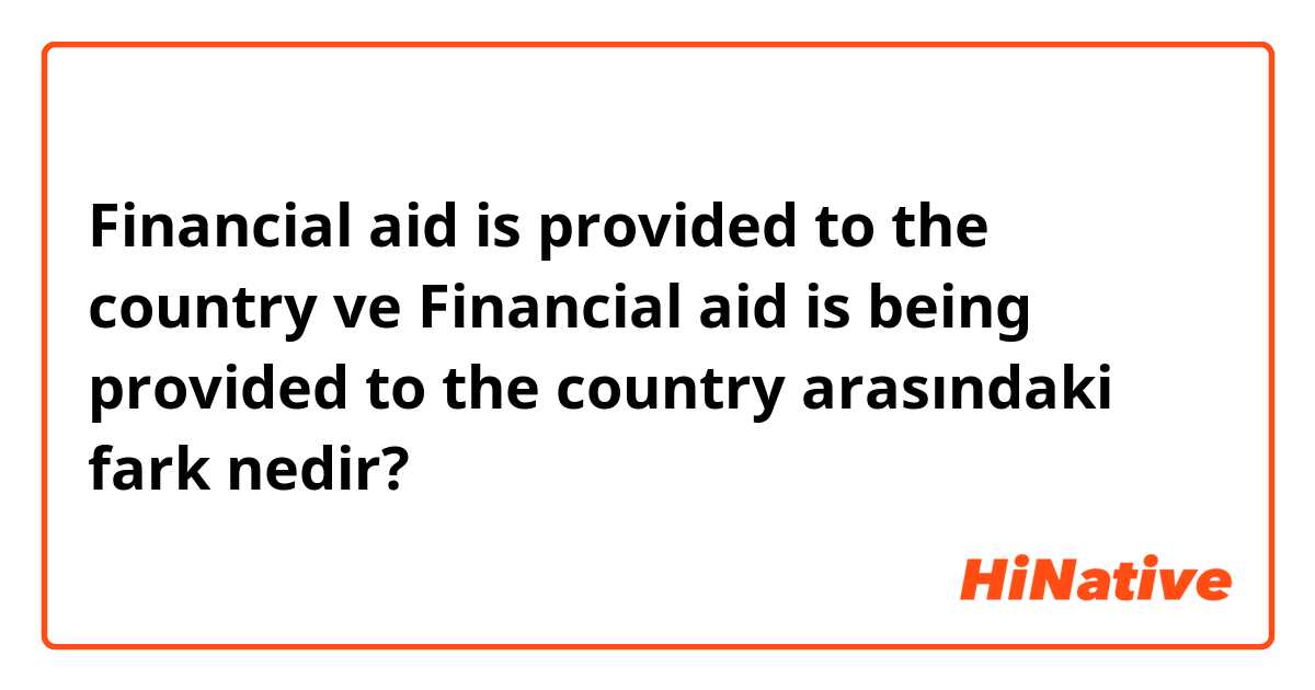 Financial aid is provided to the country ve Financial aid is being provided to the country arasındaki fark nedir?