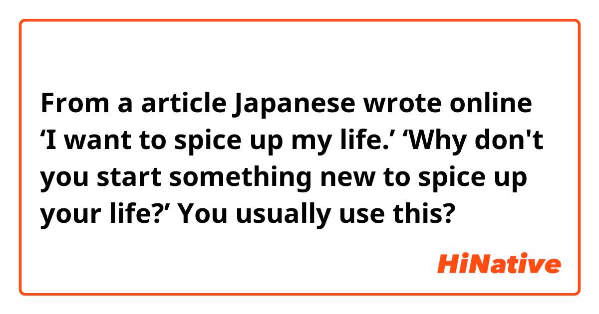 From a article Japanese wrote online 
‘I want to spice up my life.’
‘Why don't you start something new to spice up your life?’
You usually use this? 
