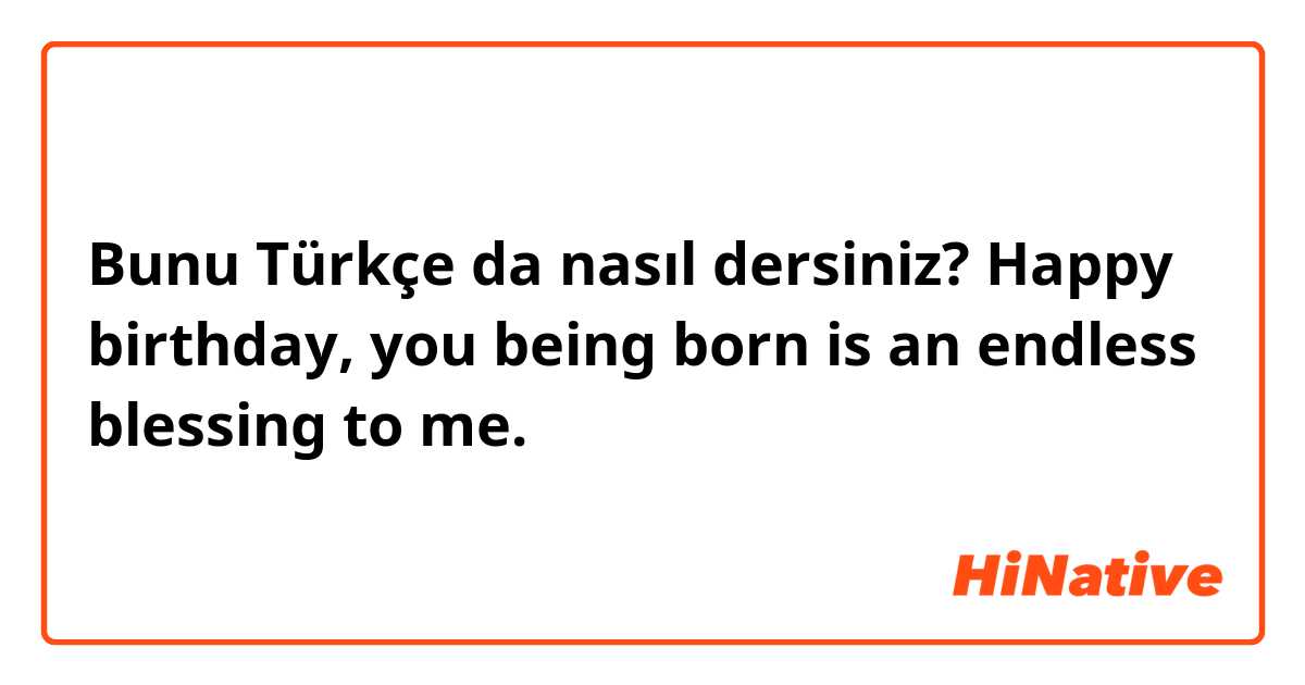 Bunu Türkçe da nasıl dersiniz? Happy birthday, you being born is an endless blessing to me.