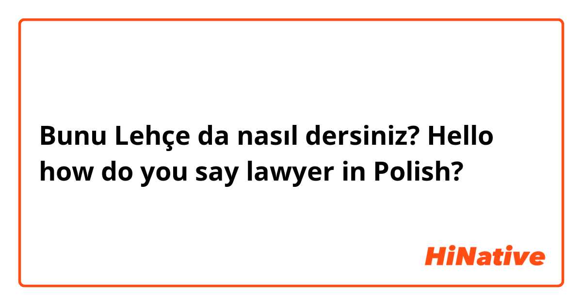 Bunu Lehçe da nasıl dersiniz? Hello how do you say lawyer in Polish?