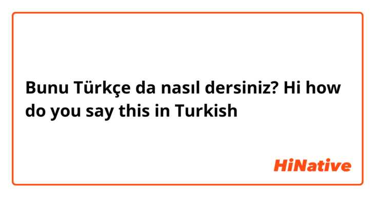 Bunu Türkçe da nasıl dersiniz? Hi how do you say this in Turkish 