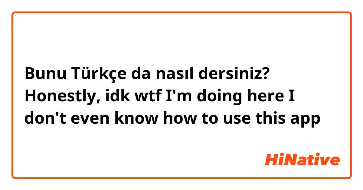 Bunu Türkçe da nasıl dersiniz? Honestly, idk wtf I'm doing here💀 I don't even know how to use this app💀