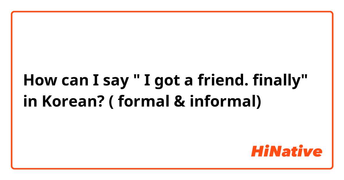 How can I say " I got a friend. finally" in Korean? ( formal & informal) 
