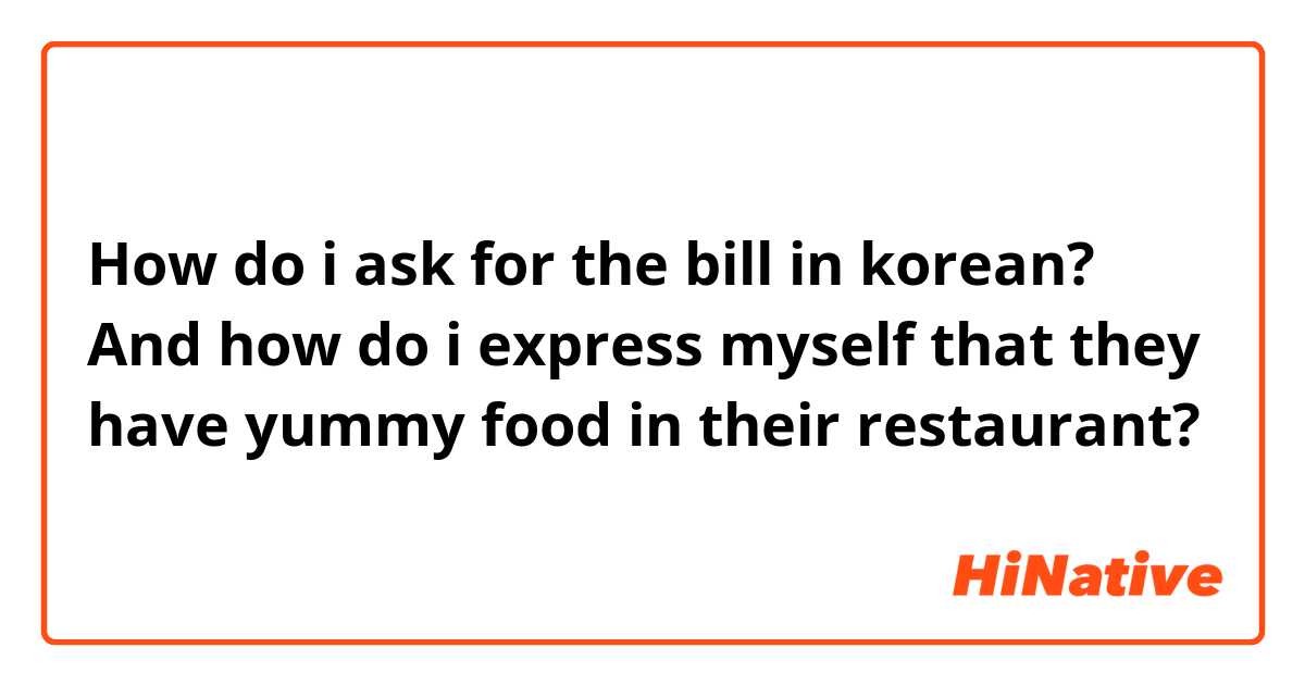 How do i ask for the bill in korean? And how do i express myself that they have yummy food in their restaurant?