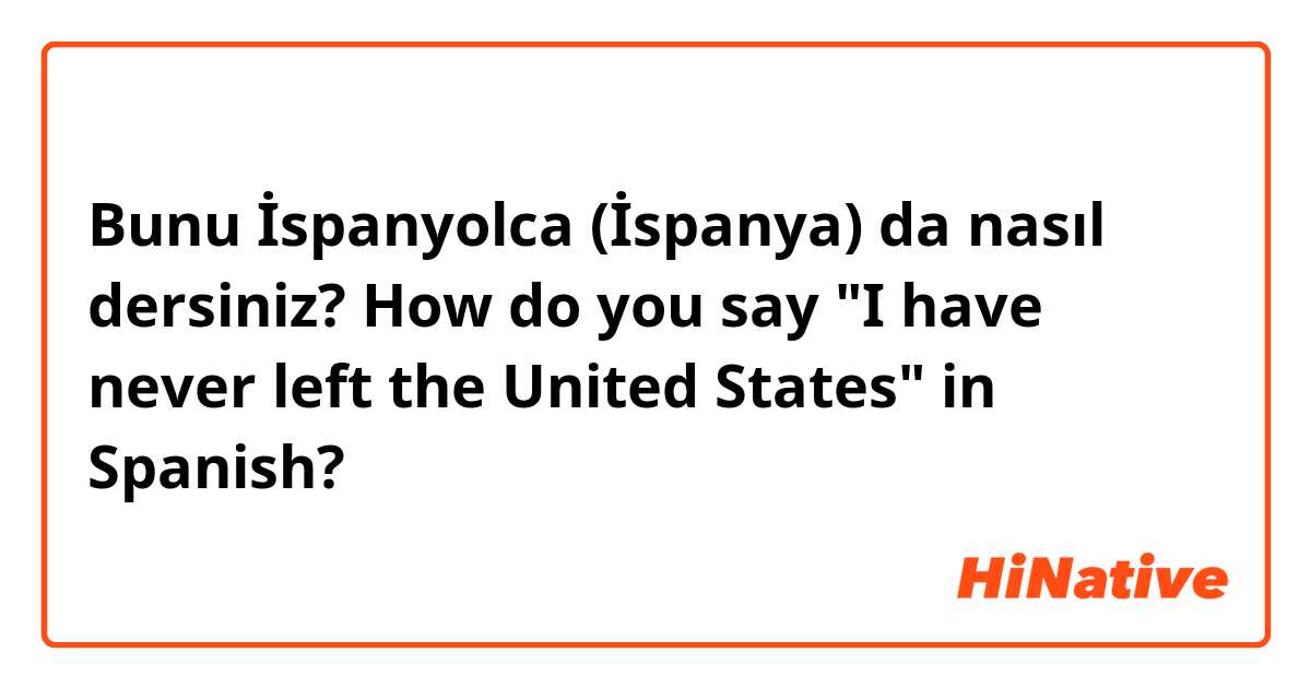 Bunu İspanyolca (İspanya) da nasıl dersiniz? How do you say "I have never left the United States" in Spanish?