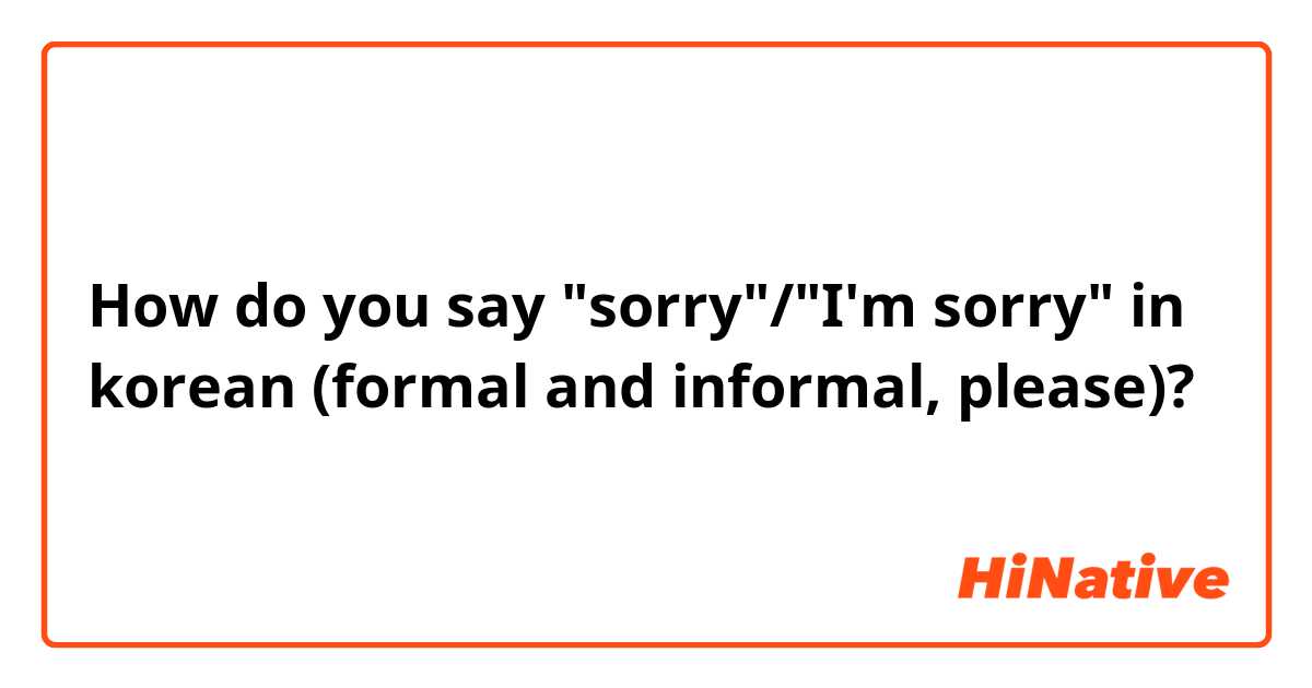 How do you say "sorry"/"I'm sorry" in korean (formal and informal, please)?