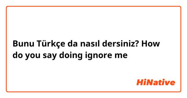 Bunu Türkçe da nasıl dersiniz? How do you say doing ignore me 