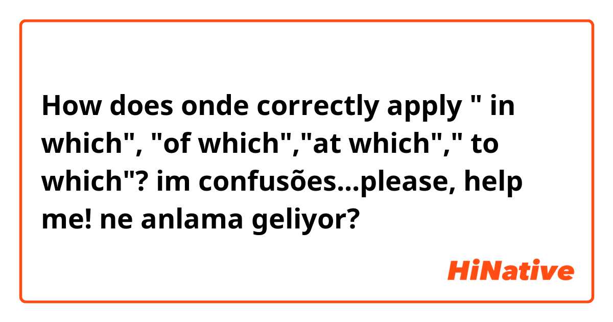 How does onde correctly apply " in which", "of which","at which"," to which"? im confusões...please, help me! ne anlama geliyor?