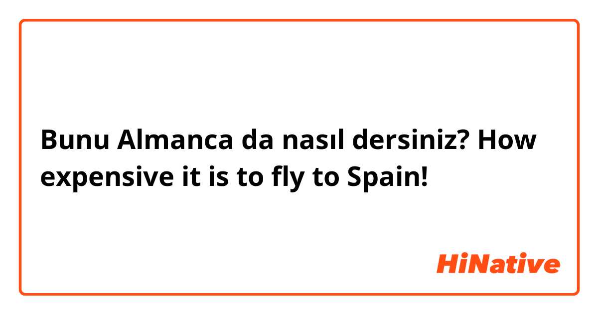 Bunu Almanca da nasıl dersiniz? 

How expensive it is to fly to Spain!


