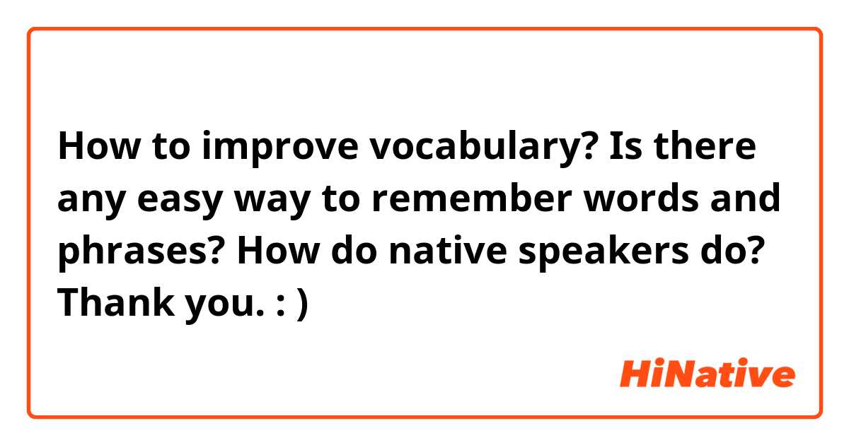 How to improve vocabulary?
Is there any easy way to remember words and phrases?
How do native speakers do?
Thank you. : )