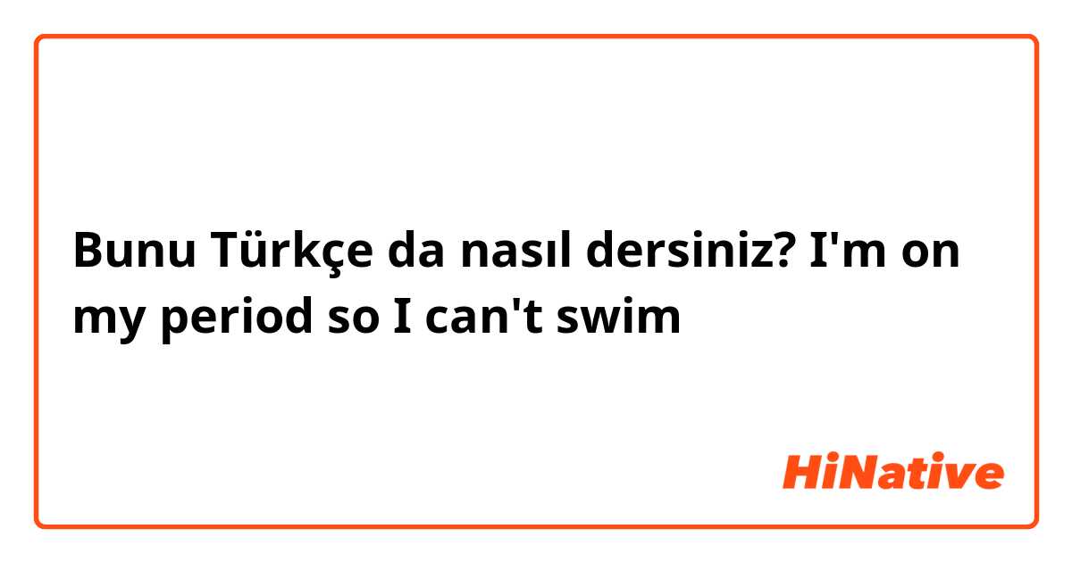 Bunu Türkçe da nasıl dersiniz? I'm on my period so I can't swim