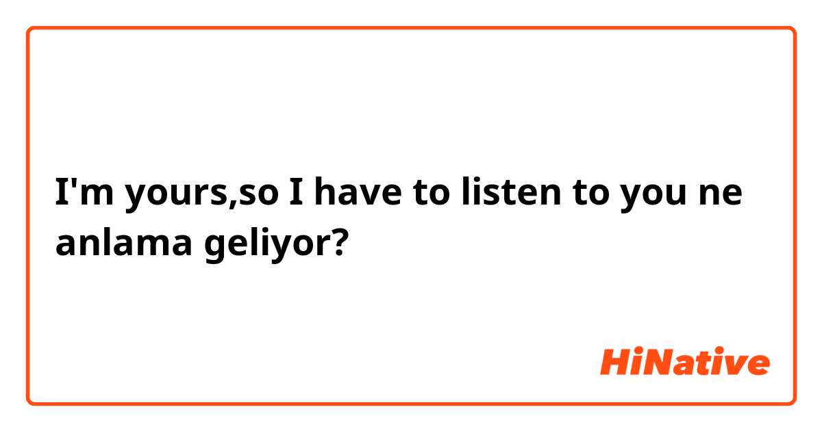 I'm yours,so I have to listen to you  ne anlama geliyor?
