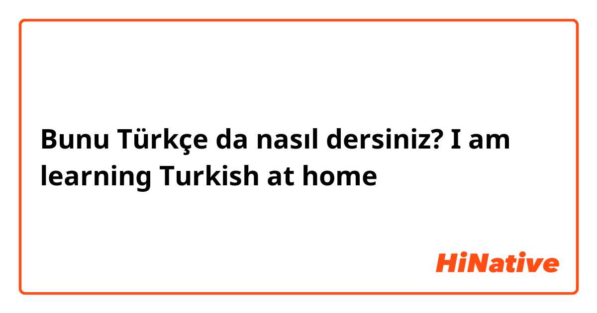 Bunu Türkçe da nasıl dersiniz? I am learning Turkish at home