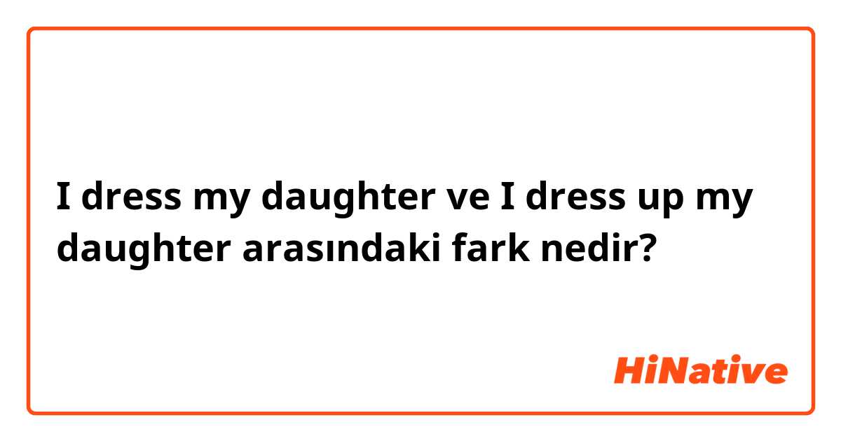 I dress my daughter  ve I dress up my daughter  arasındaki fark nedir?