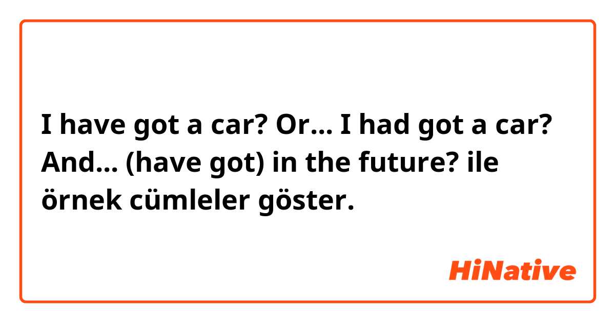 I have got a car? Or... I had got a car?  And... (have got) in the future?  ile örnek cümleler göster.