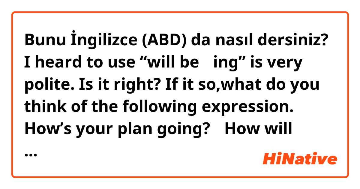 Bunu İngilizce (ABD) da nasıl dersiniz? I heard to use “will be 〜ing” is very polite.
Is it right? If it so,what do you think of the following expression.

How’s your plan going?
→How will your plan be going?

Is this expression natural?