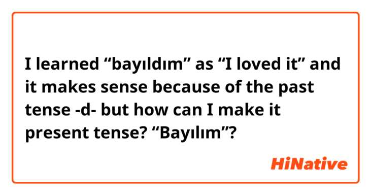 I learned “bayıldım” as “I loved it” and it makes sense because of the past tense -d- but how can I make it present tense? “Bayılım”?