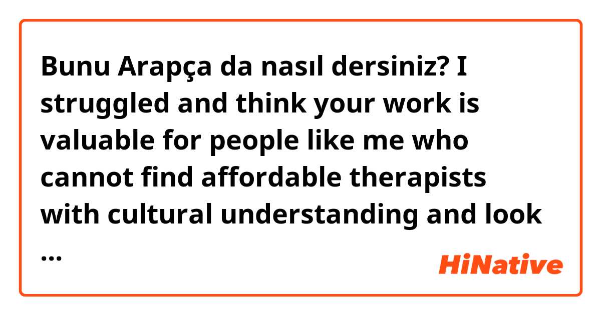 Bunu Arapça da nasıl dersiniz? I struggled and think your work is valuable for people like me who cannot find affordable therapists with cultural understanding and look like them giving them advice.