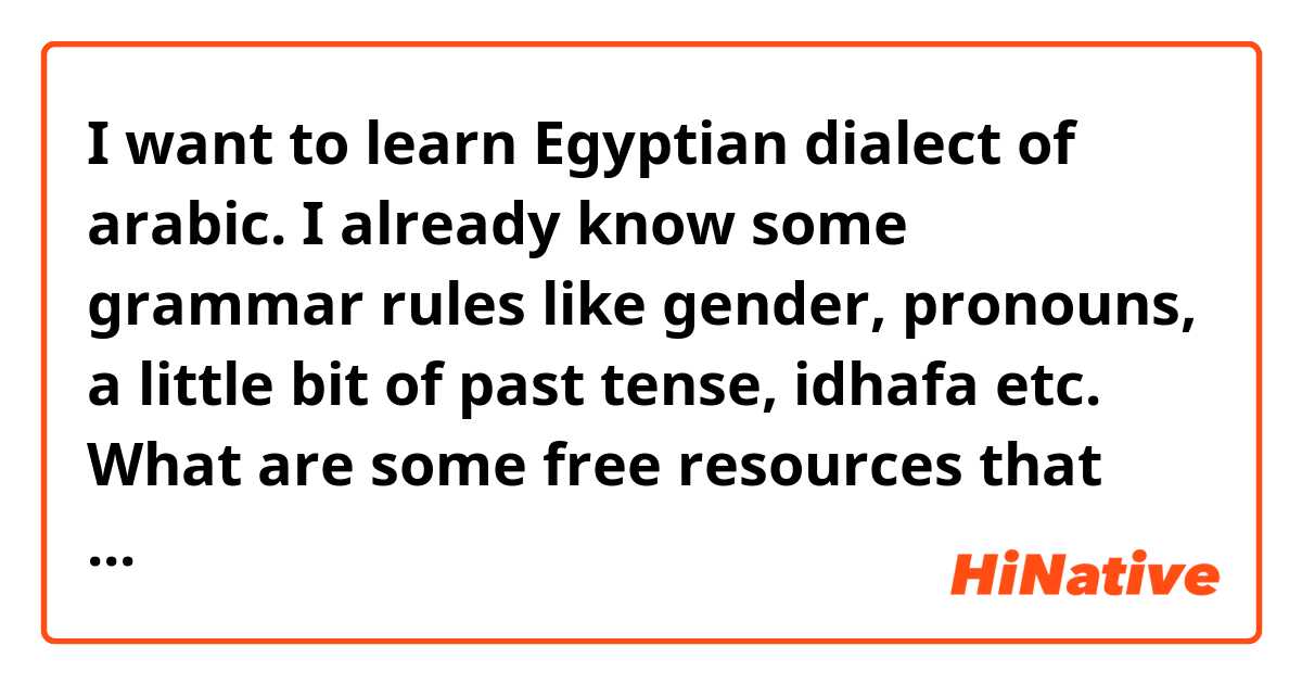 I want to learn Egyptian dialect of arabic.
I already know some grammar rules like gender, pronouns, a little bit of past tense, idhafa etc.
What are some free resources that may help me.