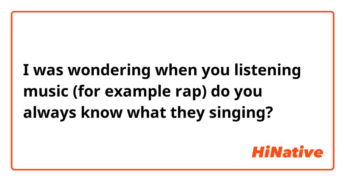I was wondering when you listening music (for example rap) do you always know what they singing? 