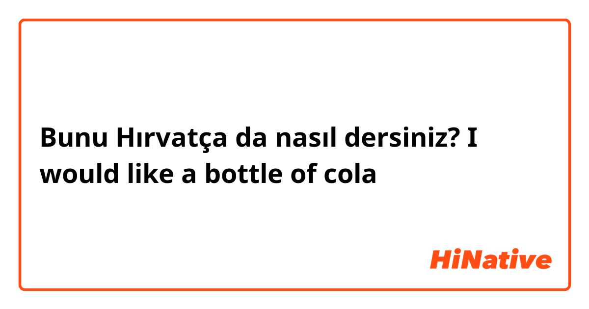 Bunu Hırvatça da nasıl dersiniz? I would like a bottle of cola