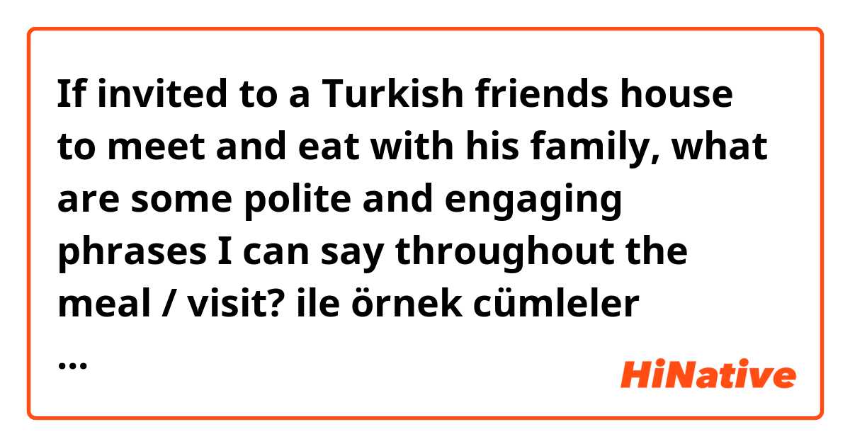 If invited to a Turkish friends house to meet and eat with his family, what are some polite and engaging phrases I can say throughout the meal / visit?  ile örnek cümleler göster.