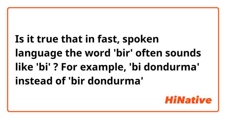 Is it true that in fast, spoken language the word 'bir' often sounds like 'bi' ? For example, 'bi dondurma' instead of 'bir dondurma'