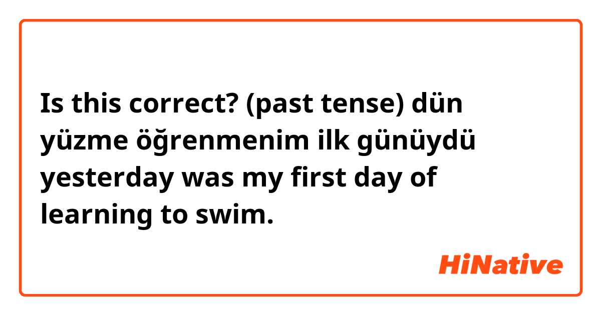 Is this correct? (past tense)
dün yüzme öğrenmenim ilk günüydü
yesterday was my first day of learning to swim.