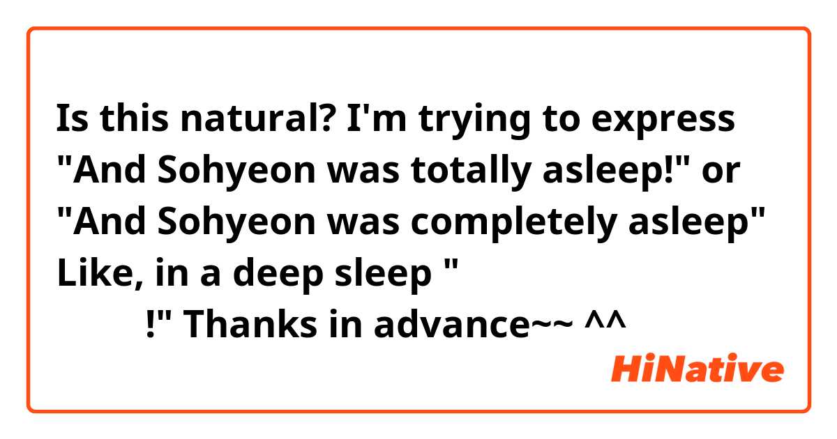 Is this natural?

 I'm trying to express "And Sohyeon was totally asleep!" or "And Sohyeon was completely asleep" Like, in a deep sleep 😂

"그리고 소현이 완전히 자고 있었는데!" 

Thanks in advance~~ ^^