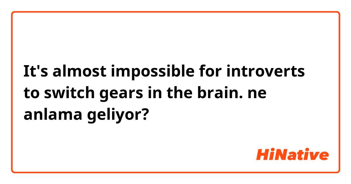 It's almost impossible for introverts to switch gears in the brain. ne anlama geliyor?