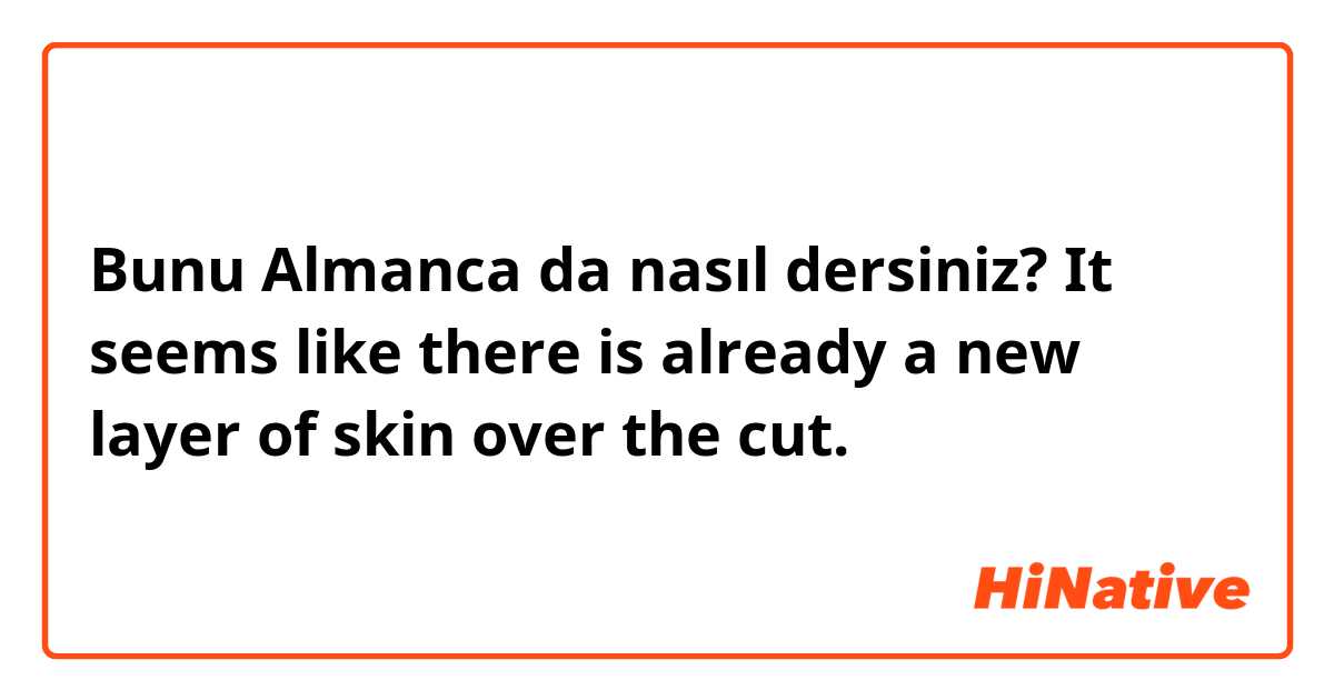 Bunu Almanca da nasıl dersiniz? It seems like there is already a new layer of skin over the cut. 