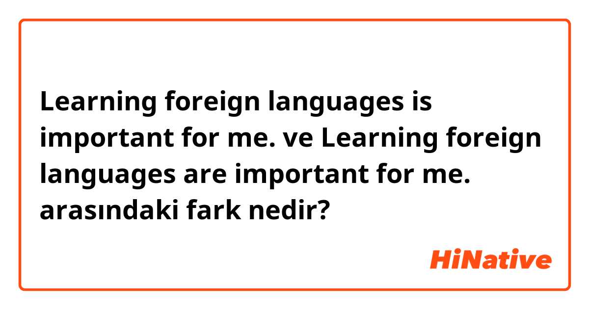 Learning foreign languages is important for me. ve Learning foreign languages are important for me. arasındaki fark nedir?