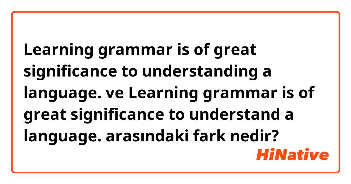 Learning grammar is of great significance to understanding a language. ve Learning grammar is of great significance to understand a language. arasındaki fark nedir?