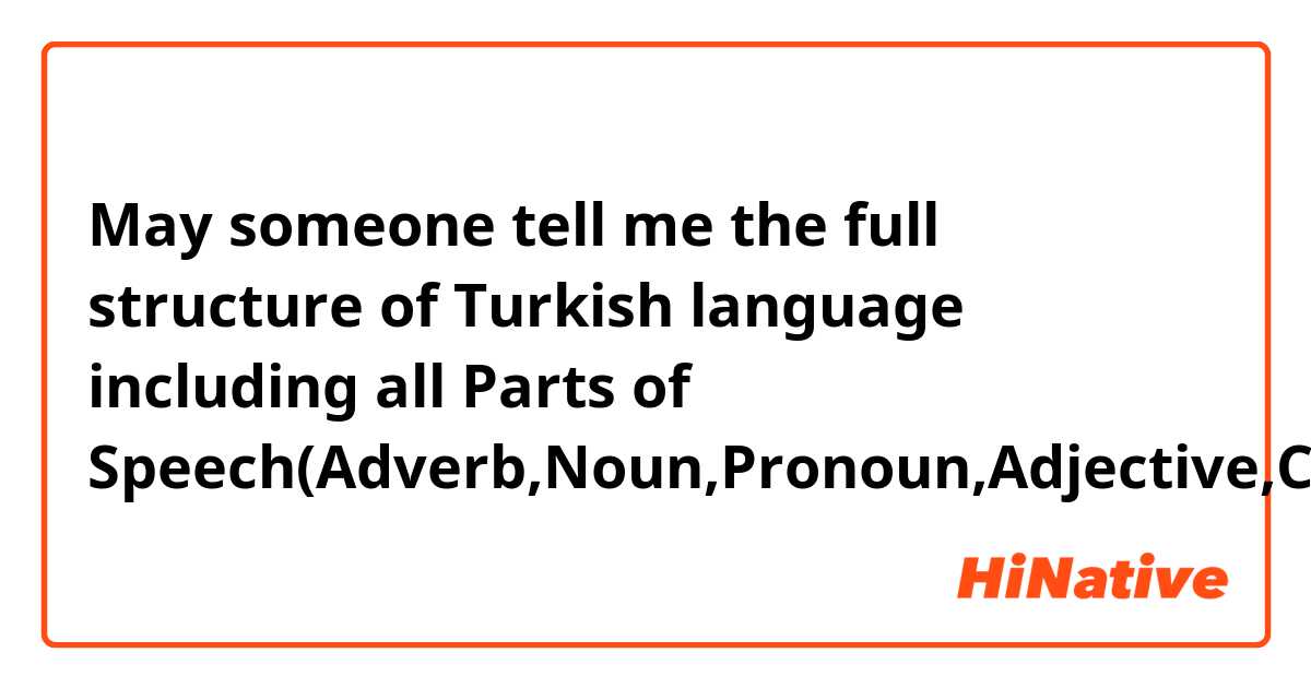 May someone tell me the full structure of Turkish language including all Parts of Speech(Adverb,Noun,Pronoun,Adjective,Conjunction,)?