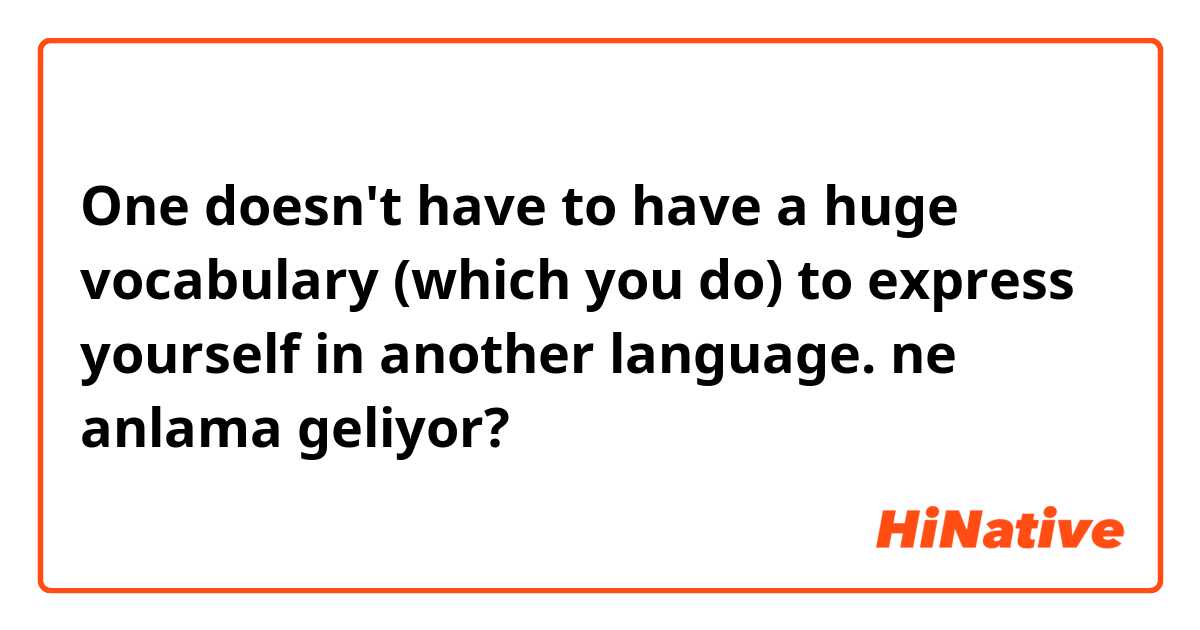  One doesn't have to have a huge vocabulary (which you do) to express yourself in another language. ne anlama geliyor?