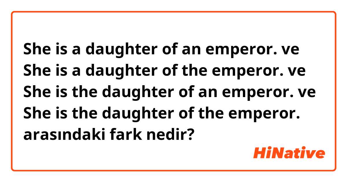 She is a daughter of an emperor. ve She is a daughter of the emperor. ve She is the daughter of an emperor. ve She is the daughter of the emperor. arasındaki fark nedir?