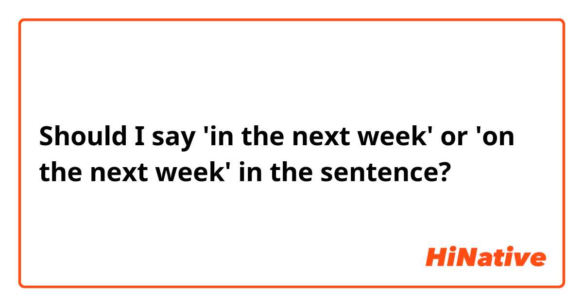 Should I say 'in the next week' or 'on the next week' in the sentence? 