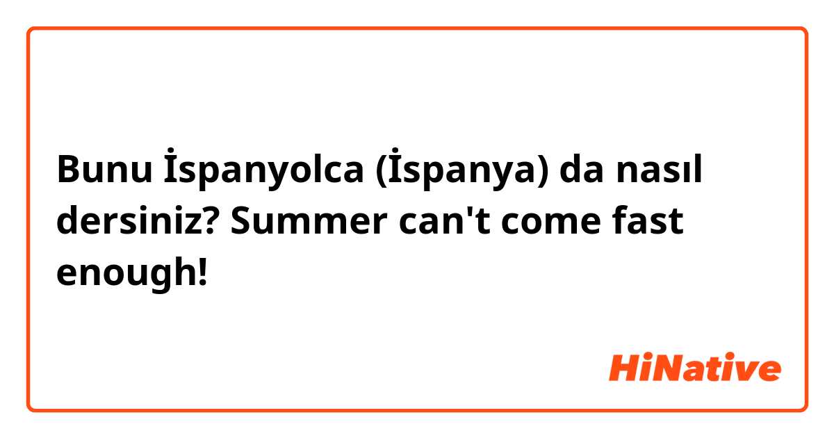 Bunu İspanyolca (İspanya) da nasıl dersiniz? Summer can't come fast enough!