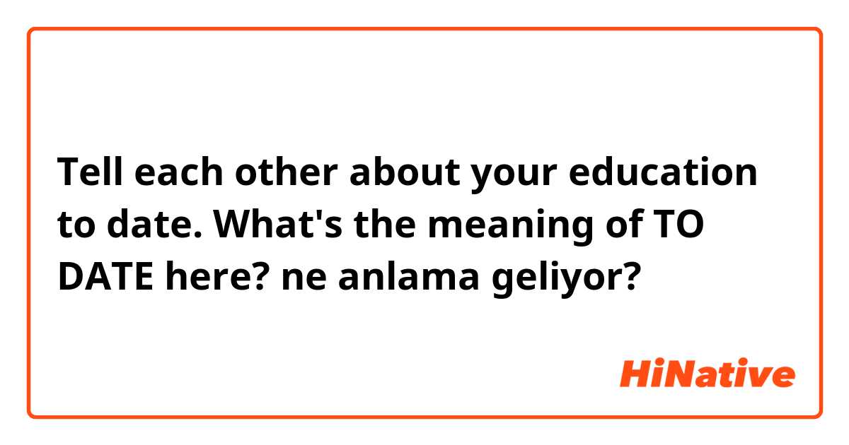 Tell each other about your education to date.
What's the meaning of TO DATE here? ne anlama geliyor?