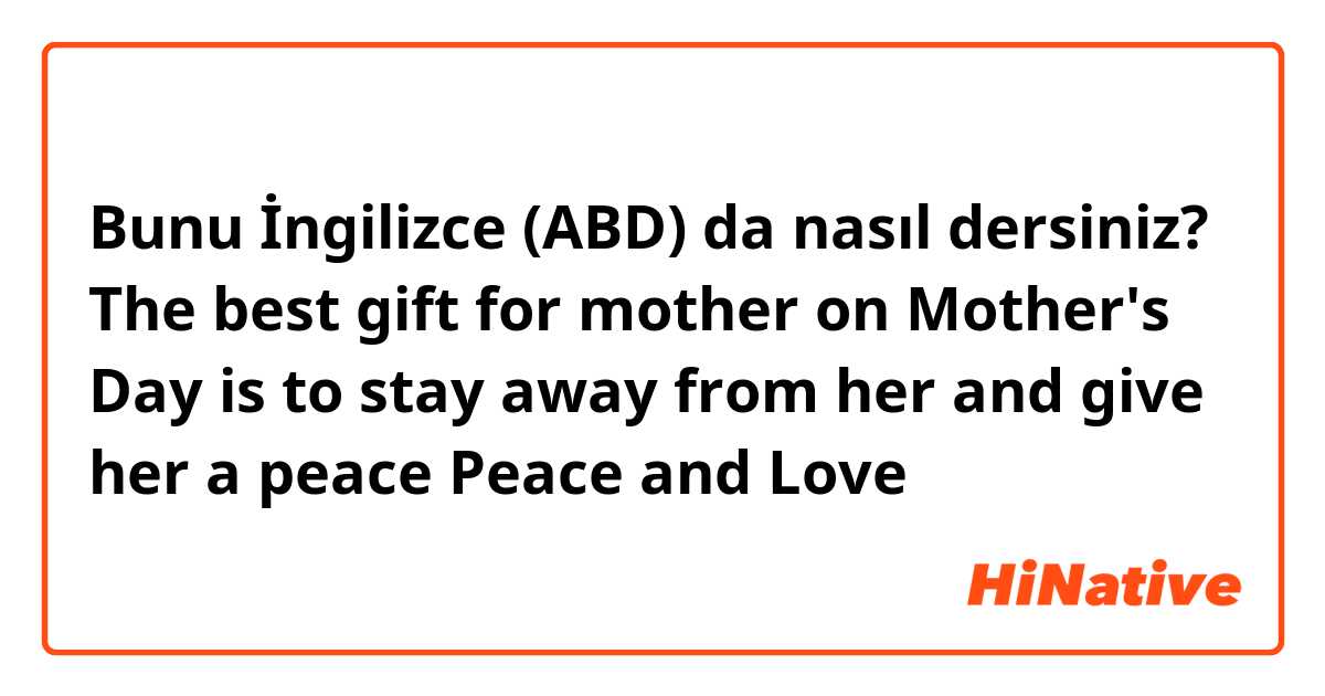 Bunu İngilizce (ABD) da nasıl dersiniz? The best gift for mother on Mother's Day is to stay away from her and give her a peace
 Peace and Love 