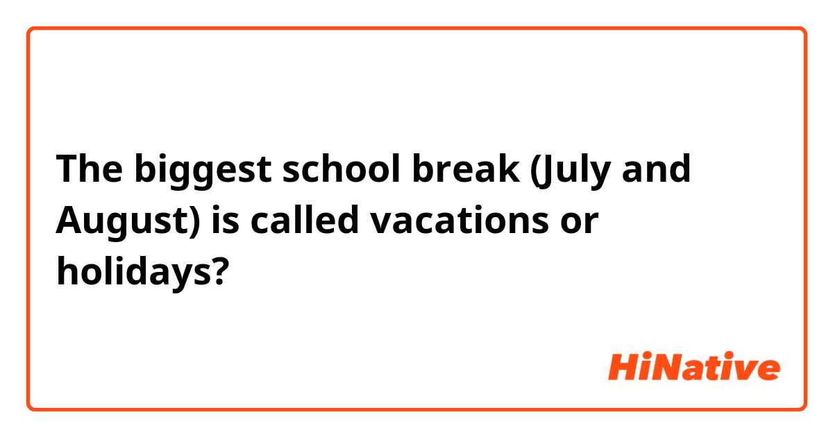 The biggest school break (July and August) is called vacations or holidays?