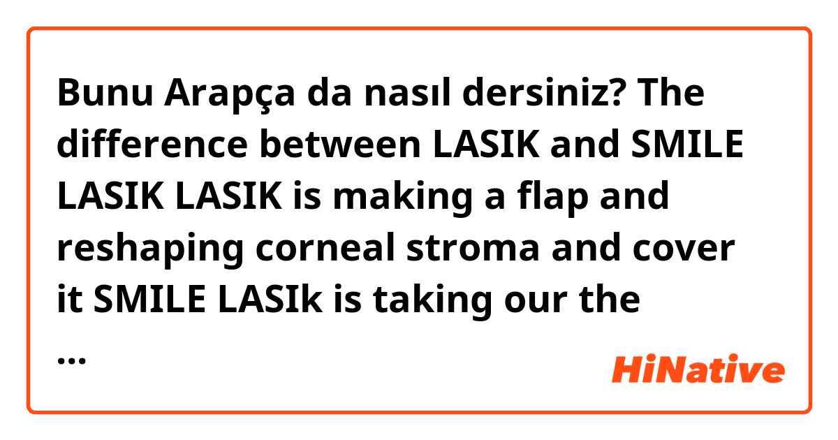 Bunu Arapça da nasıl dersiniz? The difference between 
LASIK and SMILE LASIK
LASIK is making a flap and reshaping corneal stroma and cover it
SMILE LASIk is taking our the reshaped corneal stroma from inside