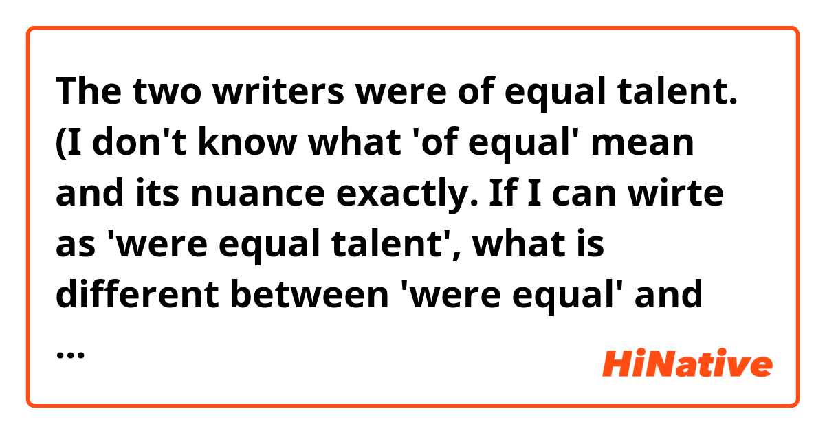 The two writers were of equal talent. 

(I don't know what 'of equal' mean and its nuance exactly. If I can wirte as 'were equal talent', what is different between 'were equal' and 'were of equal'?) ne anlama geliyor?