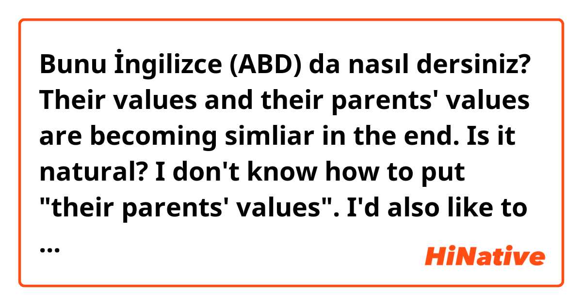 Bunu İngilizce (ABD) da nasıl dersiniz? Their values and their parents' values are becoming simliar in the end.

Is it natural?

I don't know how to put "their parents' values".
I'd also like to know any other way of putting ""their parents' values".