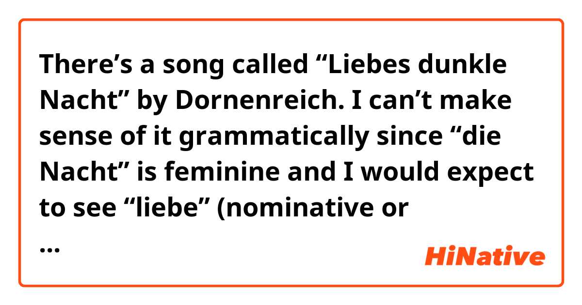 There’s a song called “Liebes dunkle Nacht” by Dornenreich. I can’t make sense of it grammatically since “die Nacht” is feminine and I would expect to see “liebe” (nominative or accusative case) or “lieber” (genitive or dative case) but not “liebes” there.

What am I missing? Which grammatical construct is this?