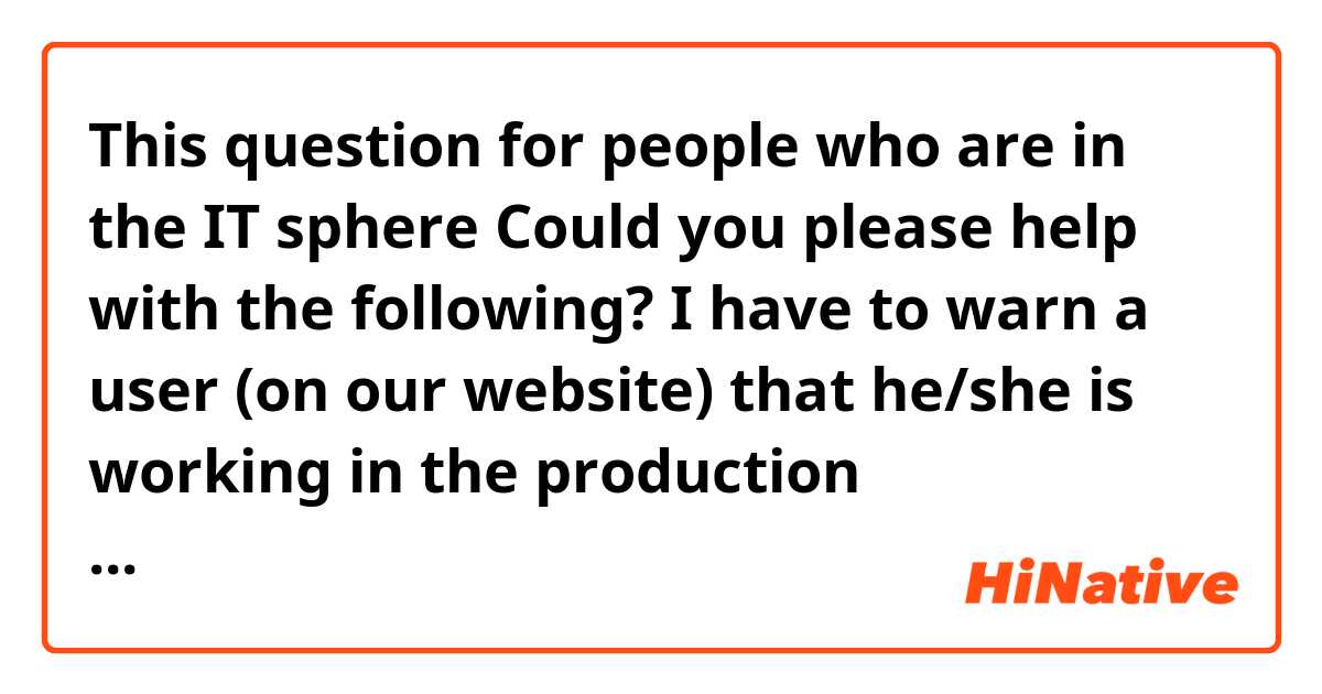 This question for people who are in the IT sphere
Could you please help with the following?

I have to warn a user (on our website) that he/she is working in the production environment (we call it production). 
Would it be ok to say "You're on PRODUCTION" as a warning notification or should I use "the" ?

Thank you very much in advance!